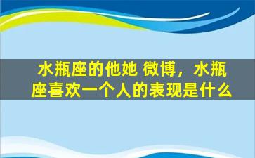 水瓶座的他她 微博，水瓶座喜欢一个人的表现是什么